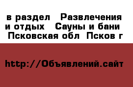 в раздел : Развлечения и отдых » Сауны и бани . Псковская обл.,Псков г.